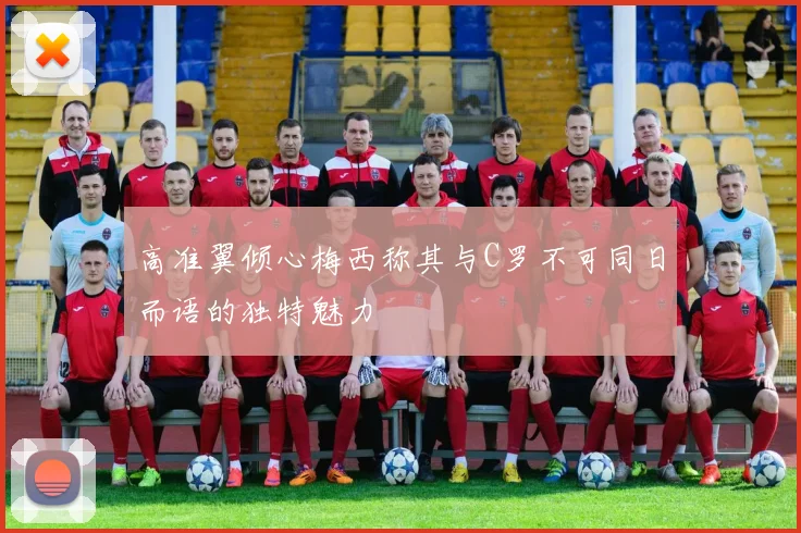高准翼倾心梅西称其与C罗不可同日而语的独特魅力