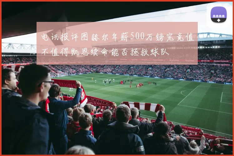 电讯报评图赫尔年薪500万镑究竟值不值得凯恩续命能否拯救球队