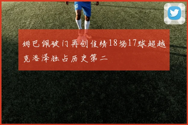 姆巴佩破门再创佳绩18场17球超越克洛泽独占历史第二