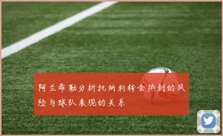 阿兰希勒分析托纳利转会热刺的风险与球队表现的关系