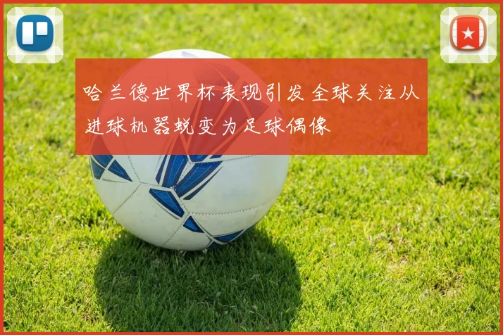 哈兰德世界杯表现引发全球关注从进球机器蜕变为足球偶像