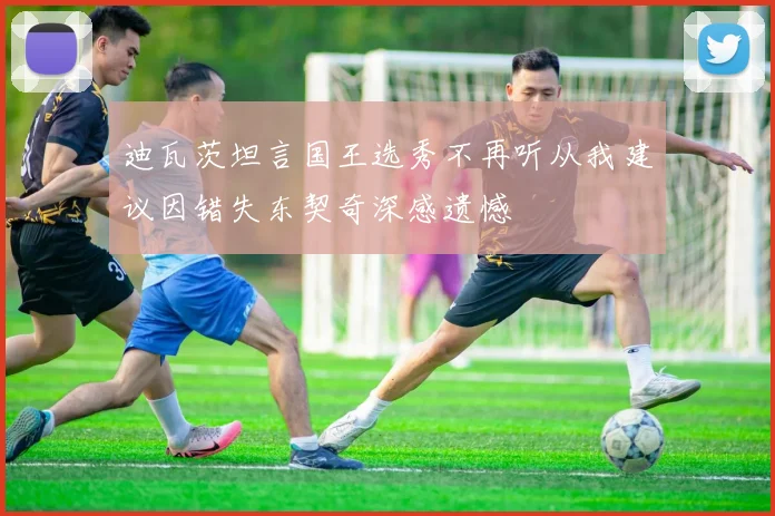 迪瓦茨坦言国王选秀不再听从我建议因错失东契奇深感遗憾