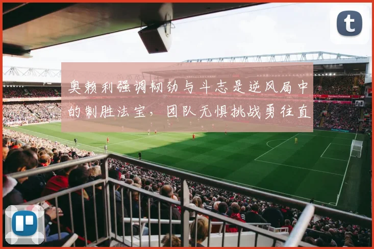 奥赖利强调韧劲与斗志是逆风局中的制胜法宝，团队无惧挑战勇往直前