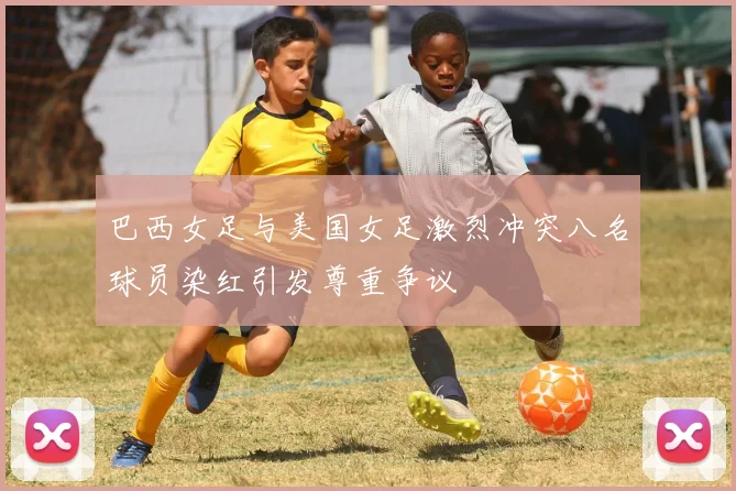 巴西女足与美国女足激烈冲突八名球员染红引发尊重争议